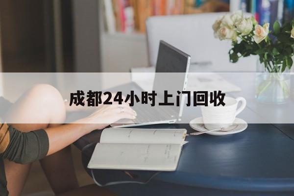 慈溪最新成都24小时上门回收方法分析(最方便真实的慈溪成都24小时上门回收废品电话方法)