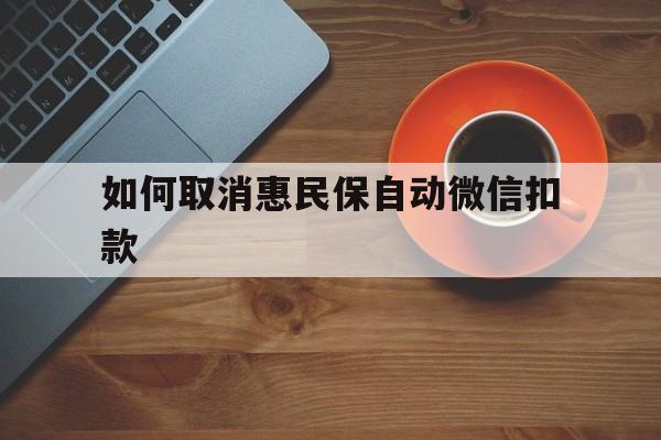 慈溪最新如何取消惠民保自动微信扣款方法分析(最方便真实的慈溪惠民保怎么续费方法)