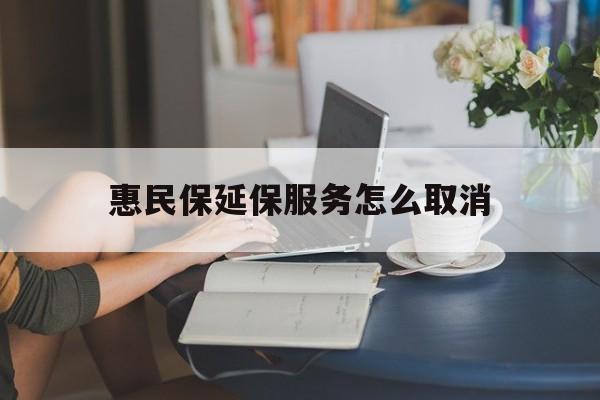 慈溪最新惠民保延保服务怎么取消方法分析(最方便真实的慈溪惠民保延保服务怎么取消申请方法)
