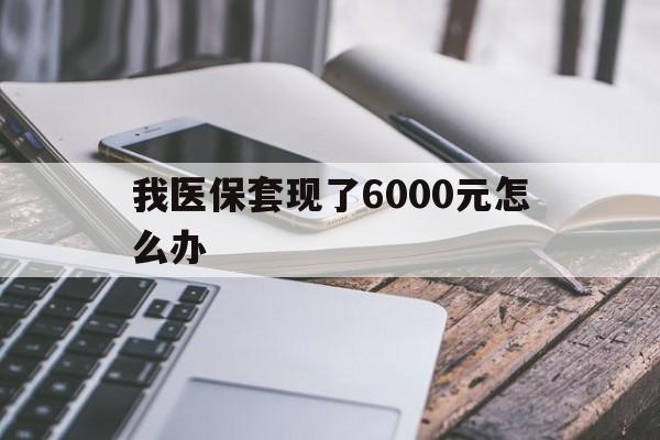 慈溪最新我医保套现了6000元怎么办方法分析(最方便真实的慈溪我医保套现了6000元怎么办理方法)
